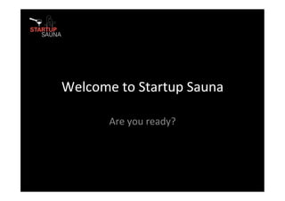 Welcome	
  to	
  Startup	
  Sauna	
  

          Are	
  you	
  ready?	
  
 