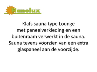 Klafs sauna type Lounge
   met paneelverkleding en een
 buitenraam verwerkt in de sauna.
Sauna tevens voorzien van een extra
   glaspaneel aan de voorzijde.
 
