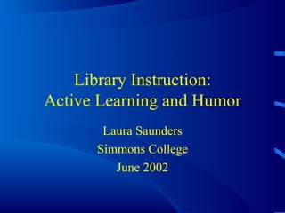 Library Instruction: Active Learning and Humor Laura Saunders Simmons College June 2002 