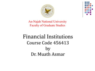 Financial Institutions
Course Code 456413
by
Dr. Muath Asmar
An-Najah National University
Faculty of Graduate Studies
 