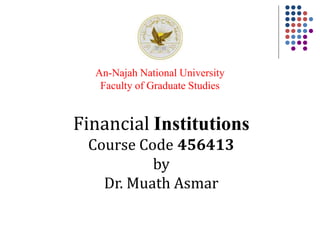 Financial Institutions
Course Code 456413
by
Dr. Muath Asmar
An-Najah National University
Faculty of Graduate Studies
 