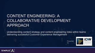 CONTENT ENGINEERING: A
COLLABORATIVE DEVELOPMENT
APPROACH
Understanding content strategy and content engineering roles within teams
delivering successful Customer Experience Management
Presented
for:
 