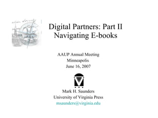 Digital Partners: Part II Navigating E-books AAUP Annual Meeting Minneapolis  June 16, 2007 Mark H. Saunders University of Virginia Press [email_address] edu 