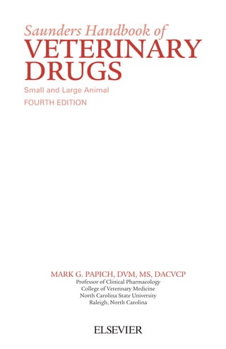 Saunders Handbook of
VETERINARY
DRUGS
Small and Large Animal
FOURTH EDITION
MARK G. PAPICH, DVM, MS, DACVCP
Professor of Clinical Pharmacology
College of Veterinary Medicine
North Carolina State University
Raleigh, North Carolina
 