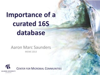 CENTER FOR MICROBIAL COMMUNITIES | AALBORG UNIVERSITY
Importance of a
curated 16S
database
Aaron Marc Saunders
MEWE 2013
CENTER FOR MICROBIAL COMMUNITIES
 