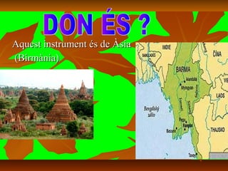 Aquest instrument és de ÀsiaAquest instrument és de Àsia
(Birmània)(Birmània)
 