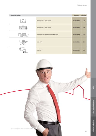 83
Calderas de gas
Instalación tipo B23 Referencia Precio (€)
Prolongación 1 m ø 130 mm 0020079302 124
Prolongación 2 m ø 130 mm 0020079303 146
Adaptador con tapa antirrevoco ø 80 mm 0020079304 193
Codo 45O
0020079306 55
Codo 87O
0020079307 105
IVA no incluido. Precios válidos salvo error tipográﬁco
83
ACSAireacondicionadoTuberíasplásticas
 