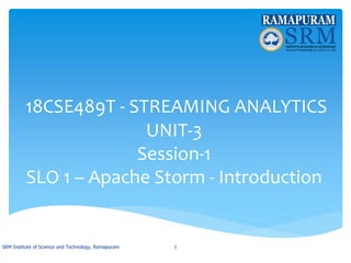18CSE489T - STREAMING ANALYTICS
UNIT-3
Session-1
SLO 1 – Apache Storm - Introduction
SRM Institute of Science and Technology, Ramapuram 1
 