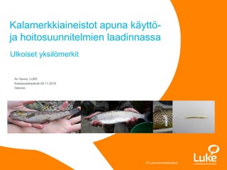© Luonnonvarakeskus© Luonnonvarakeskus
Ari Saura, LUKE
Kalastuslakipäivät 28.11.2019
Helsinki
Kalamerkkiaineistot apuna käyttö-
ja hoitosuunnitelmien laadinnassa
Ulkoiset yksilömerkit
 
