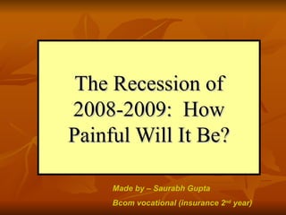 The Recession of 2008-2009:  How Painful Will It Be? Made by – Saurabh Gupta  Bcom vocational (insurance 2 nd  year) 