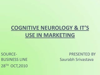 COGNITIVE NEUROLOGY & IT’S
        USE IN MARKETING


SOURCE-                  PRESENTED BY
BUSINESS LINE       Saurabh Srivastava
28TH OCT,2010
 