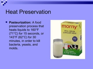 Heat Preservation
 Pasteurization: A food
preservation process that
heats liquids to 160°F
(71°C) for 15 seconds, or
143°F (62°C) for 30
minutes, in order to kill
bacteria, yeasts, and
molds.
 