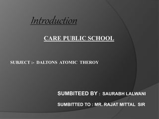 Introduction
CARE PUBLIC SCHOOL
SUBJECT :- DALTONS ATOMIC THEROY
SUMBITEED BY : SAURABH LALWANI
SUMBITTED TO : MR. RAJAT MITTAL SIR
 