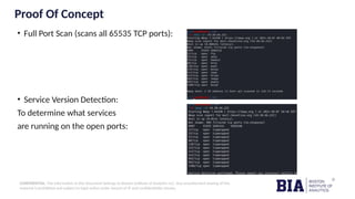 CONFIDENTIAL: The information in this document belongs to Boston Institute of Analytics LLC. Any unauthorized sharing of this
material is prohibited and subject to legal action under breach of IP and confidentiality clauses.
Proof Of Concept
• Full Port Scan (scans all 65535 TCP ports):
• Service Version Detection:
To determine what services
are running on the open ports:
 