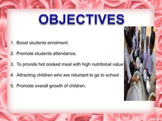1. Boost students enrolment.
2. Promote students attendance.
3. To provide hot cooked meal with high nutritional value .
4. Attracting children who are reluctant to go to school .
5. Promote overall growth of children.
 