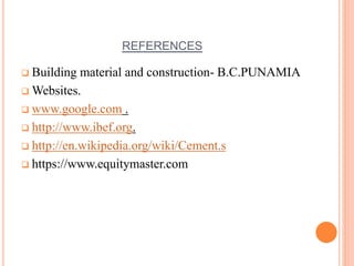 REFERENCES 
 Building material and construction- B.C.PUNAMIA 
Websites. 
 www.google.com . 
 http://www.ibef.org. 
 http://en.wikipedia.org/wiki/Cement.s 
 https://www.equitymaster.com 
 