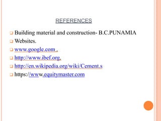 REFERENCES
 Building material and construction- B.C.PUNAMIA
 Websites.
 www.google.com .
 http://www.ibef.org.
 http://en.wikipedia.org/wiki/Cement.s
 https://www.equitymaster.com
 