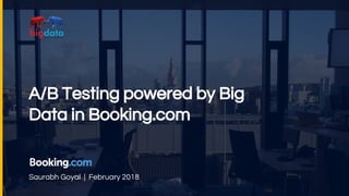 A/B Testing powered by Big
Data in Booking.com
Saurabh Goyal | February 2018
1
 