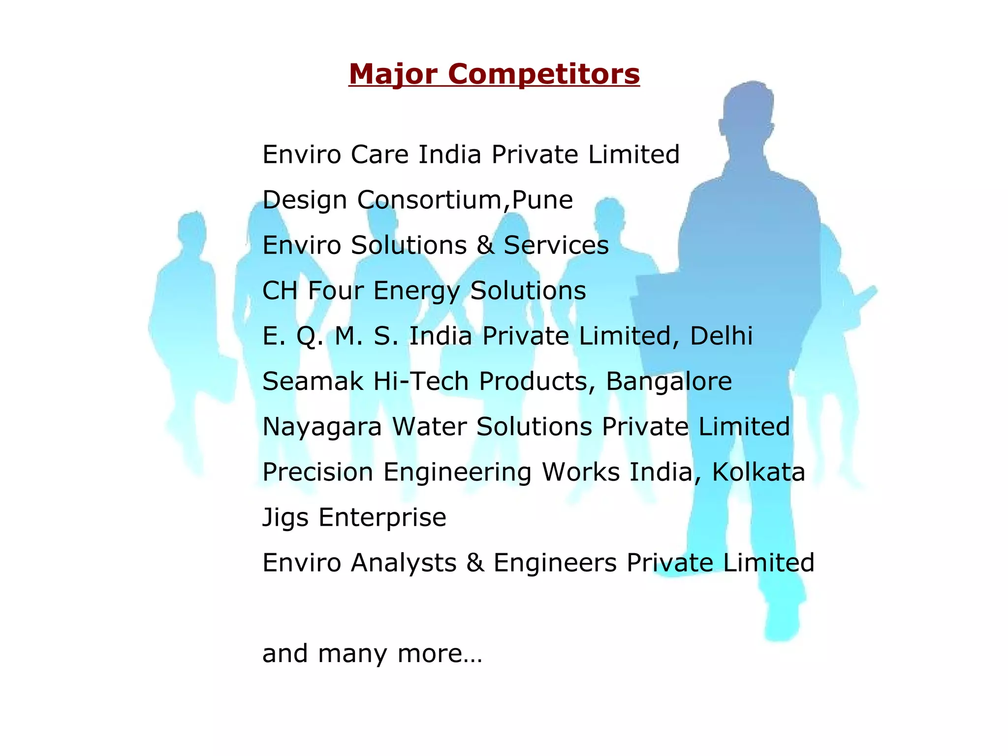 Major Competitors Enviro Care India Private Limited Design Consortium,Pune Enviro Solutions & Services CH Four Energy Solutions E. Q. M. S. India Private Limited, Delhi Seamak Hi-Tech Products, Bangalore Nayagara Water Solutions Private Limited Precision Engineering Works India, Kolkata Jigs Enterprise Enviro Analysts & Engineers Private Limited and many more… 