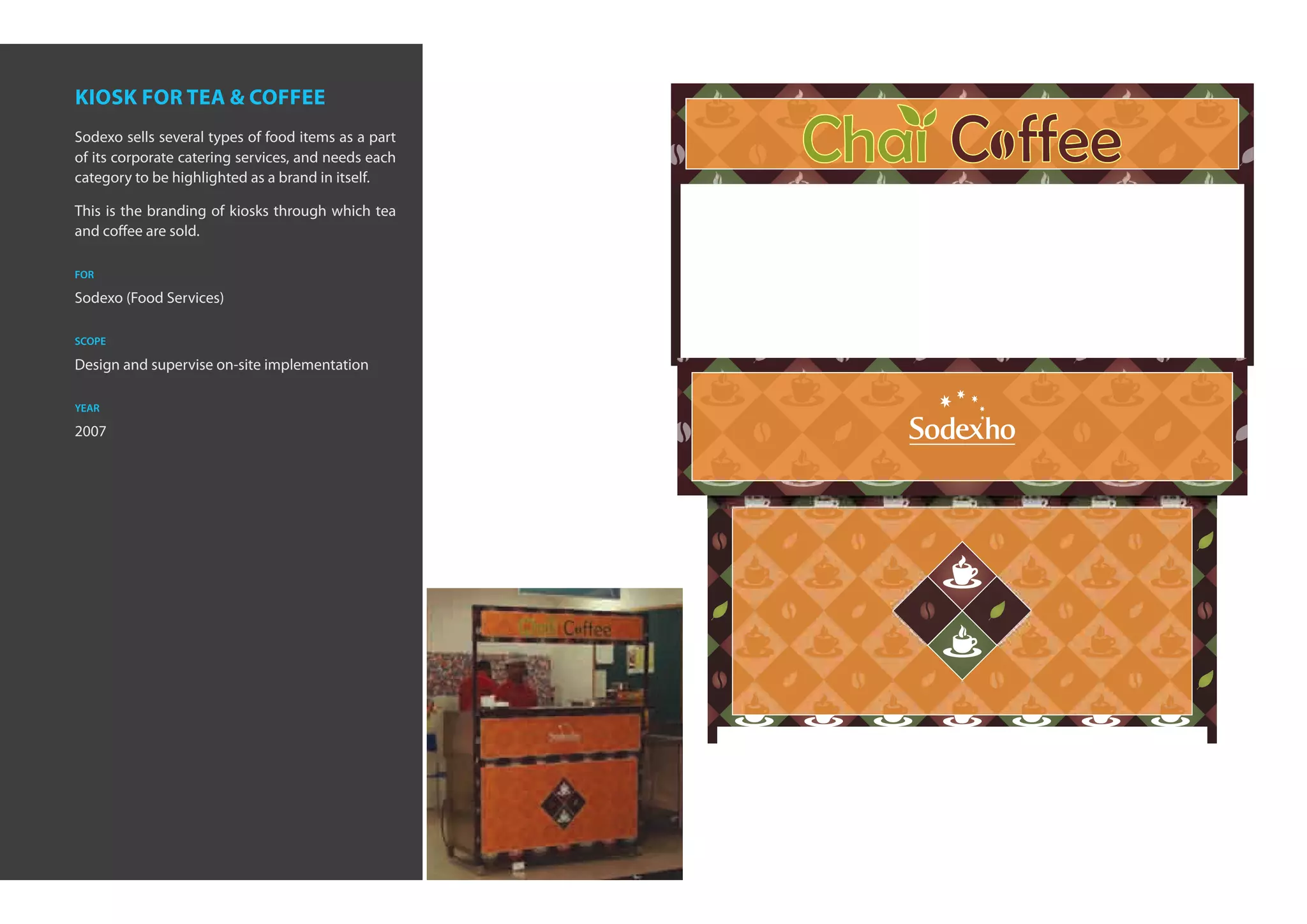kiosk for tea & coffee
Sodexo sells several types of food items as a part
of its corporate catering services, and needs each
category to be highlighted as a brand in itself.

This is the branding of kiosks through which tea
and coffee are sold.

for

Sodexo (Food Services)

scope

Design and supervise on-site implementation

year

2007
 