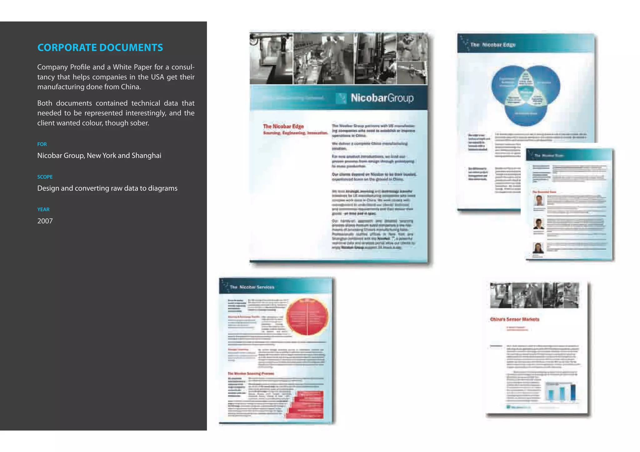 corporate documents
Company Profile and a White Paper for a consul-
tancy that helps companies in the USA get their
manufacturing done from China.

Both documents contained technical data that
needed to be represented interestingly, and the
client wanted colour, though sober.

for

Nicobar Group, New York and Shanghai

scope

Design and converting raw data to diagrams

year

2007
 