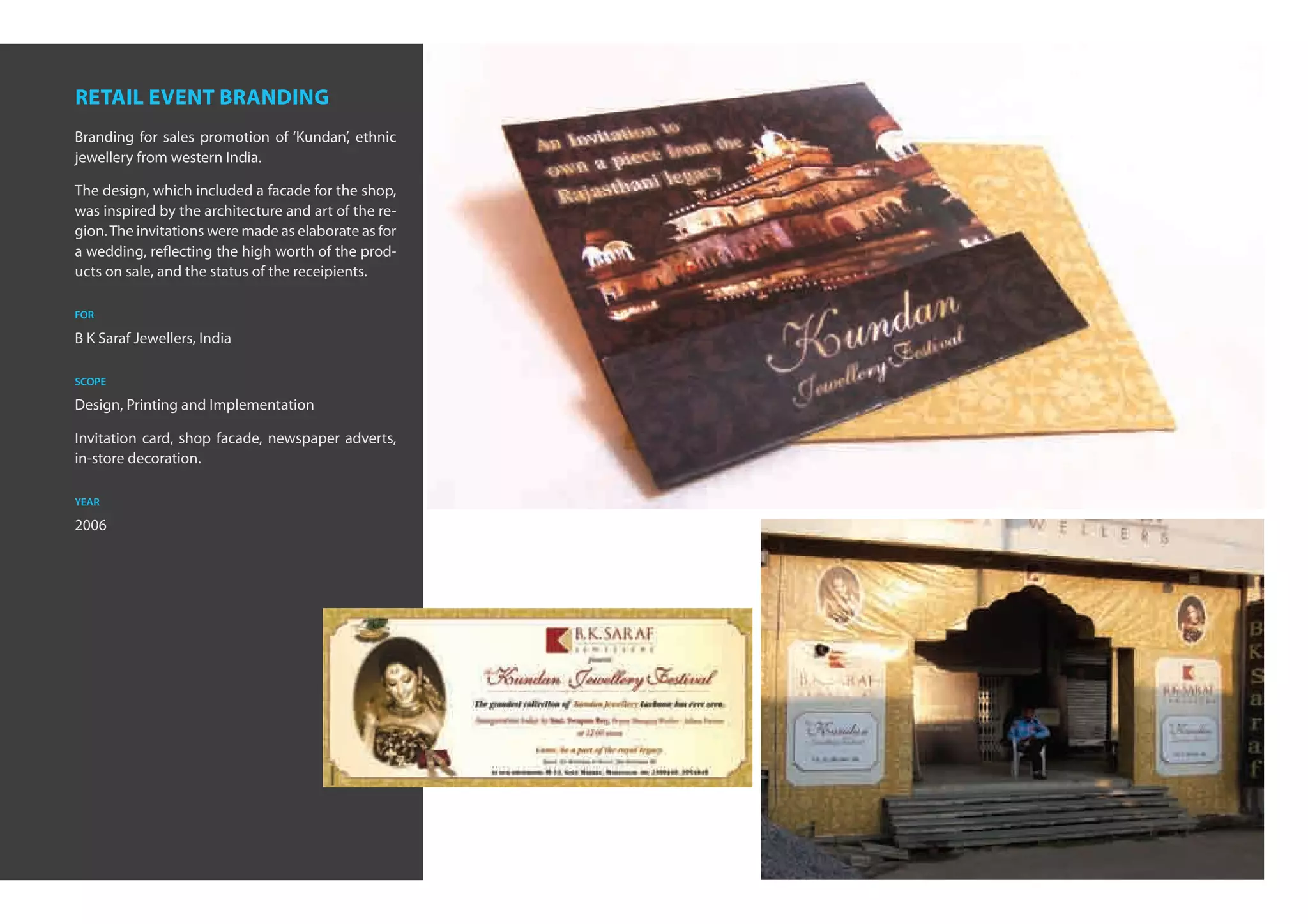 retail event branding
Branding for sales promotion of ‘Kundan’, ethnic
jewellery from western India.

The design, which included a facade for the shop,
was inspired by the architecture and art of the re-
gion. The invitations were made as elaborate as for
a wedding, reflecting the high worth of the prod-
ucts on sale, and the status of the receipients.

for

B K Saraf Jewellers, India

scope

Design, Printing and Implementation

Invitation card, shop facade, newspaper adverts,
in-store decoration.

year

2006
 
