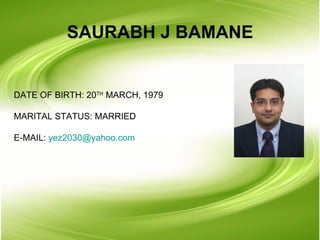 DATE OF BIRTH: 20 TH  MARCH, 1979 MARITAL STATUS: MARRIED E-MAIL:  [email_address]   SAURABH J BAMANE 