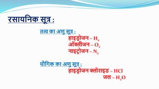 िसायननक सूत्र :
तत्व का अणु सूत्र :
हाइड्र ोजन – H2
ऑक्सीजन – O2
नाइटर ोजन – N2
यौनगक का अणु सूत्र :
हाइड्र ोजन क्लोिाइड् – HCl
जि – H2O
 