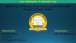 Submitted by
Saurabh Gupta
21301148
M. Pharma 1st Semester
Submitted to
DR. Om Silakari Sir
Department of Pharmaceutical Sciences and Drug Research
Punjabi University, Patiala
Lead Optimization Of Macrolide Drug
 