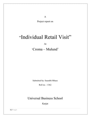 1 | P a g e
A
Project report on
“Individual Retail Visit”
At
„Croma – Mulund‟
Submitted by: Saurabh Mhase
Roll no. : 1362
Universal Business School
Karjat
 