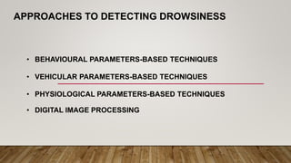 APPROACHES TO DETECTING DROWSINESS
• BEHAVIOURAL PARAMETERS-BASED TECHNIQUES
• VEHICULAR PARAMETERS-BASED TECHNIQUES
• PHYSIOLOGICAL PARAMETERS-BASED TECHNIQUES
• DIGITAL IMAGE PROCESSING
 