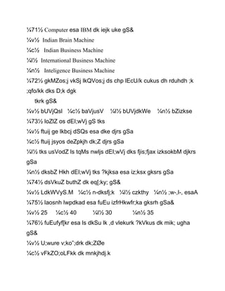 ¼71½ Computer esa IBM dk iejk uke gS&
¼v½ Indian Brain Machine
¼c½ Indian Business Machine
¼l½ International Business Machine
¼n½ Inteligence Business Machine
¼72½ gkMZos;j vkSj lkQVos;j ds chp lEcU/k cukus dh rduhdh ;k
;qfo/kk dks D;k dgk
tkrk gS&
¼v½ bUVjQsl ¼c½ baVjusV ¼l½ bUVjdkWe ¼n½ bZizkse
¼73½ loZlZ os dEI;wVj gS tks
¼v½ ftuij ge lkbcj dSQs esa dke djrs gSa
¼c½ ftuij jsyos deZpkjh dk;Z djrs gSa
¼l½ tks usVodZ ls tqMs nwljs dEI;wVj dks fjis;fjax izksokbM djkrs
gSa
¼n½ dksbZ Hkh dEI;wVj tks ?kjksa esa iz;ksx gksrs gSa
¼74½ dsVkuZ buthZ dk eq[;ky; gS&
¼v½ LdkWVyS.M ¼c½ n-dksfj;k ¼l½ czkthy ¼n½ ;w-,l-, esaA
¼75½ laosnh lwpdkad esa fuEu izfrHkwfr;ka gksrh gSa&
¼v½ 25 ¼c½ 40 ¼l½ 30 ¼n½ 35
¼76½ fuEufyf[kr esa ls dkSu lk ,d vlekurk ?kVkus dk mik; ugha
gS&
¼v½ U;wure v;ko”;drk dk;ZØe
¼c½ vFkZO;oLFkk dk mnkjhdj.k
 