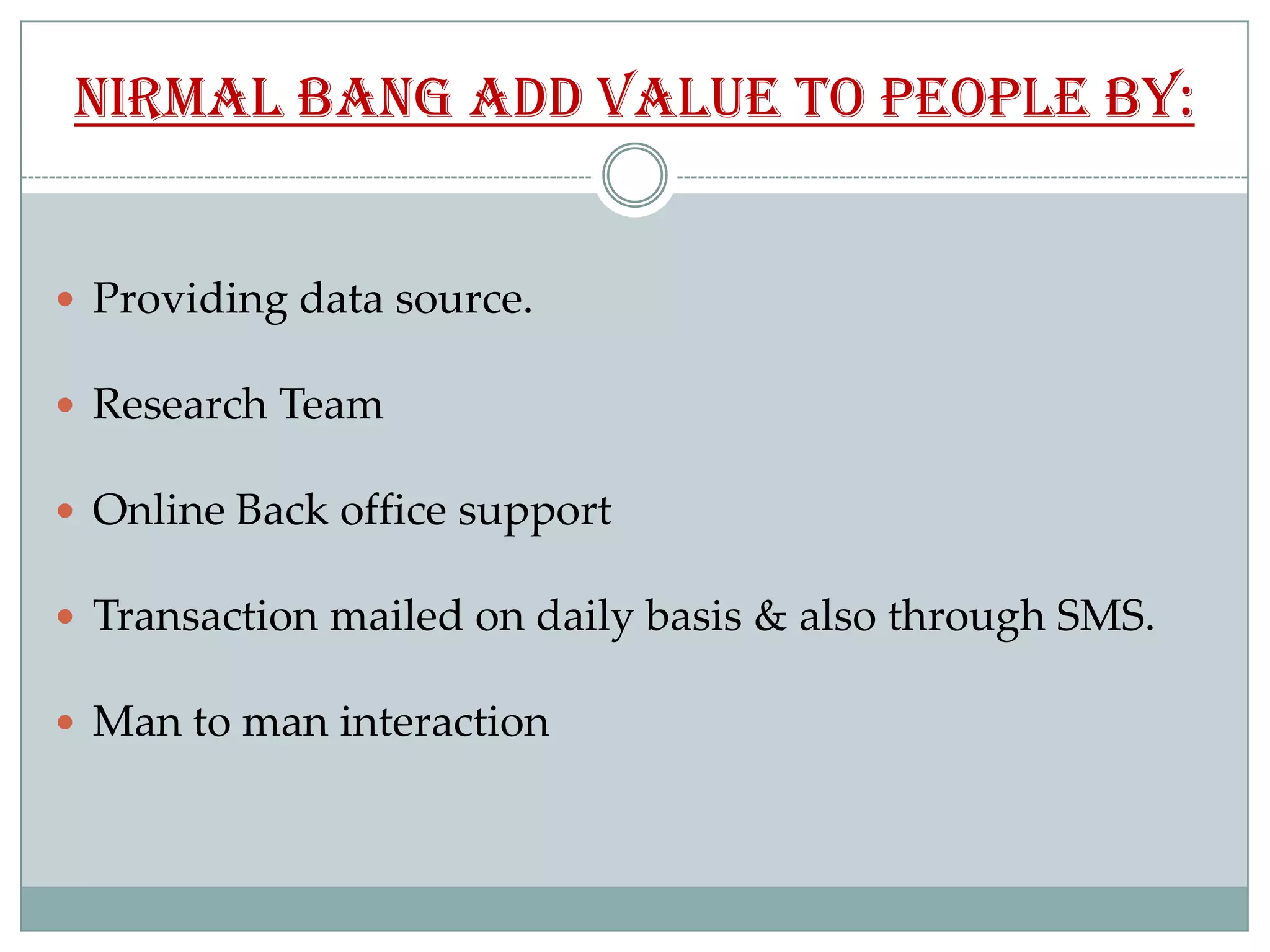 Nirmal Bang add value to people by:


 Providing data source.

 Research Team

 Online Back office support

 Transaction mailed on daily basis & also through SMS.

 Man to man interaction
 