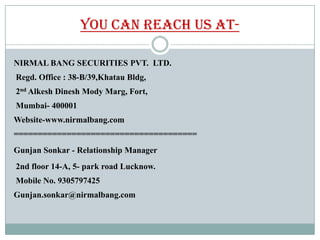 You can reach us at-

NIRMAL BANG SECURITIES PVT. LTD.
Regd. Office : 38-B/39,Khatau Bldg,
2nd Alkesh Dinesh Mody Marg, Fo...
