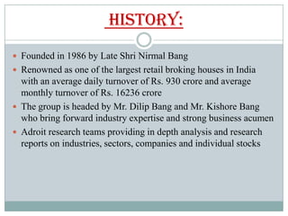 History:
 Founded in 1986 by Late Shri Nirmal Bang
 Renowned as one of the largest retail broking houses in India
  with...