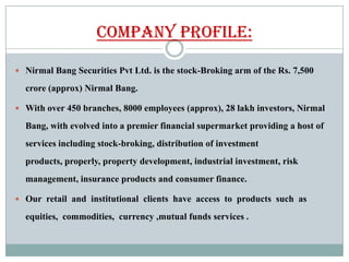 Company Profile:

 Nirmal Bang Securities Pvt Ltd. is the stock-Broking arm of the Rs. 7,500

  crore (approx) Nirmal Ban...