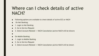 Where can I check details of active
NACH?
■ Following options are available to check details of active ECS or NACH
■ On Ne...