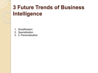 3 Future Trends of Business
Intelligence
1. Simplification
2. Specialization
3. 3. Personalization
 