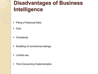 Disadvantages of Business
Intelligence
 Piling of Historical Data
 Cost
 Complexity
 Muddling of commercial settings
 Limited use
 Time Consuming Implementation
 