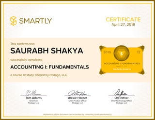 This confirms that
successfully completed
a course of study offered by Pedago, LLC
Authenticity of this document can be verified by contacting certificates@smart.ly
CERTIFICATE
SAURABH SHAKYA
ACCOUNTING I: FUNDAMENTALS
April 27, 2019
 