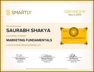 This confirms that
successfully completed
a course of study offered by Pedago, LLC
Authenticity of this document can be verified by contacting certificates@smart.ly
CERTIFICATE
SAURABH SHAKYA
MARKETING FUNDAMENTALS
May 5, 2019
 