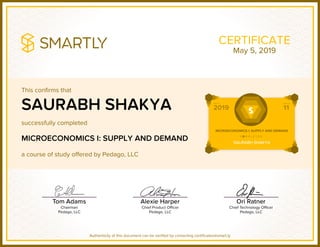 This confirms that
successfully completed
a course of study offered by Pedago, LLC
Authenticity of this document can be verified by contacting certificates@smart.ly
CERTIFICATE
SAURABH SHAKYA
MICROECONOMICS I: SUPPLY AND DEMAND
May 5, 2019
 