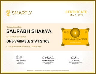 This confirms that
successfully completed
a course of study offered by Pedago, LLC
Authenticity of this document can be verified by contacting certificates@smart.ly
CERTIFICATE
SAURABH SHAKYA
ONE-VARIABLE STATISTICS
May 5, 2019
 