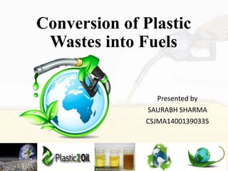 Conversion of Plastic
Wastes into Fuels
Presented by
SAURABH SHARMA
CSJMA14001390335
 