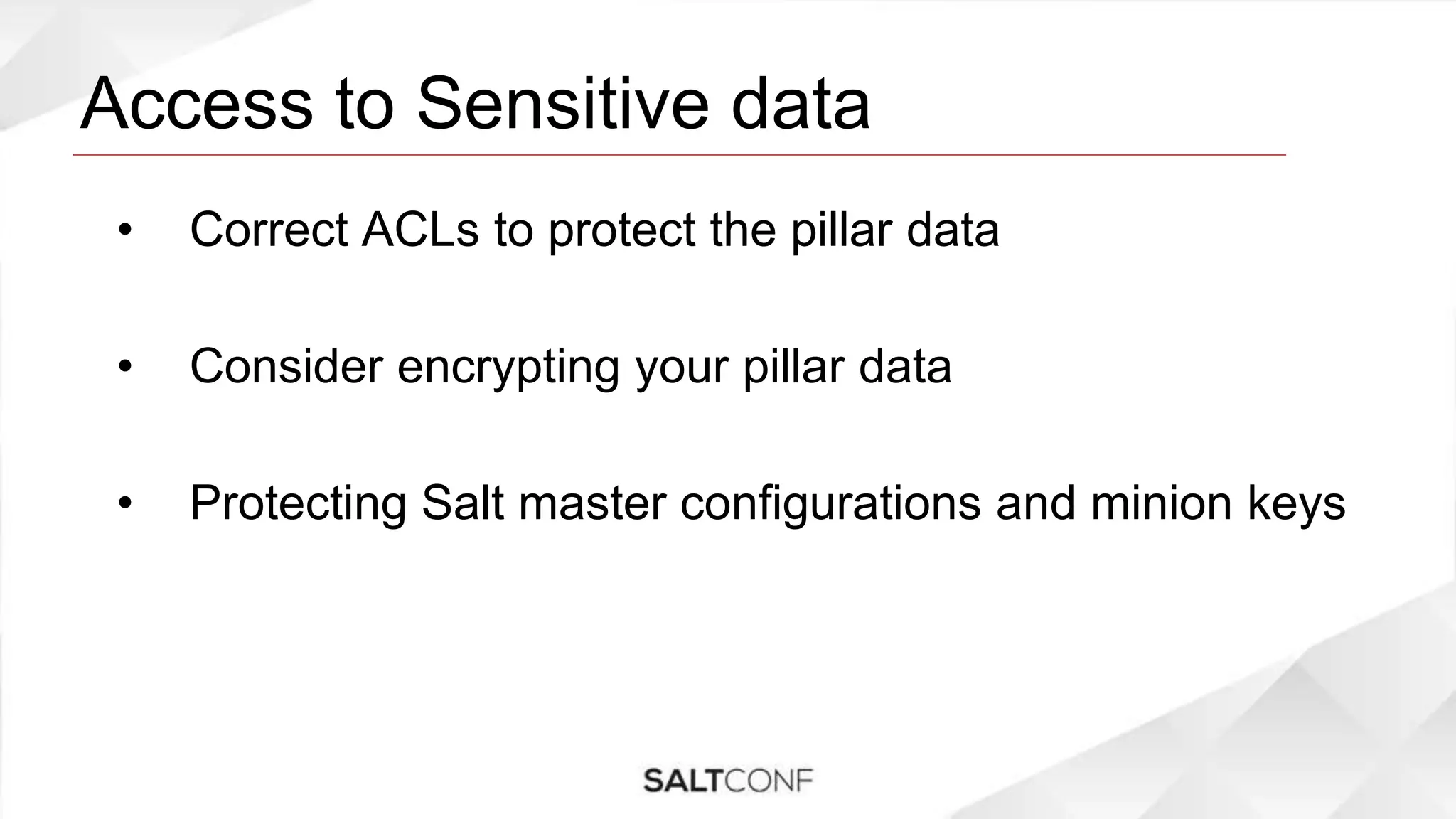 Access to Sensitive data
• Correct ACLs to protect the pillar data
• Consider encrypting your pillar data
• Protecting Salt master configurations and minion keys
 