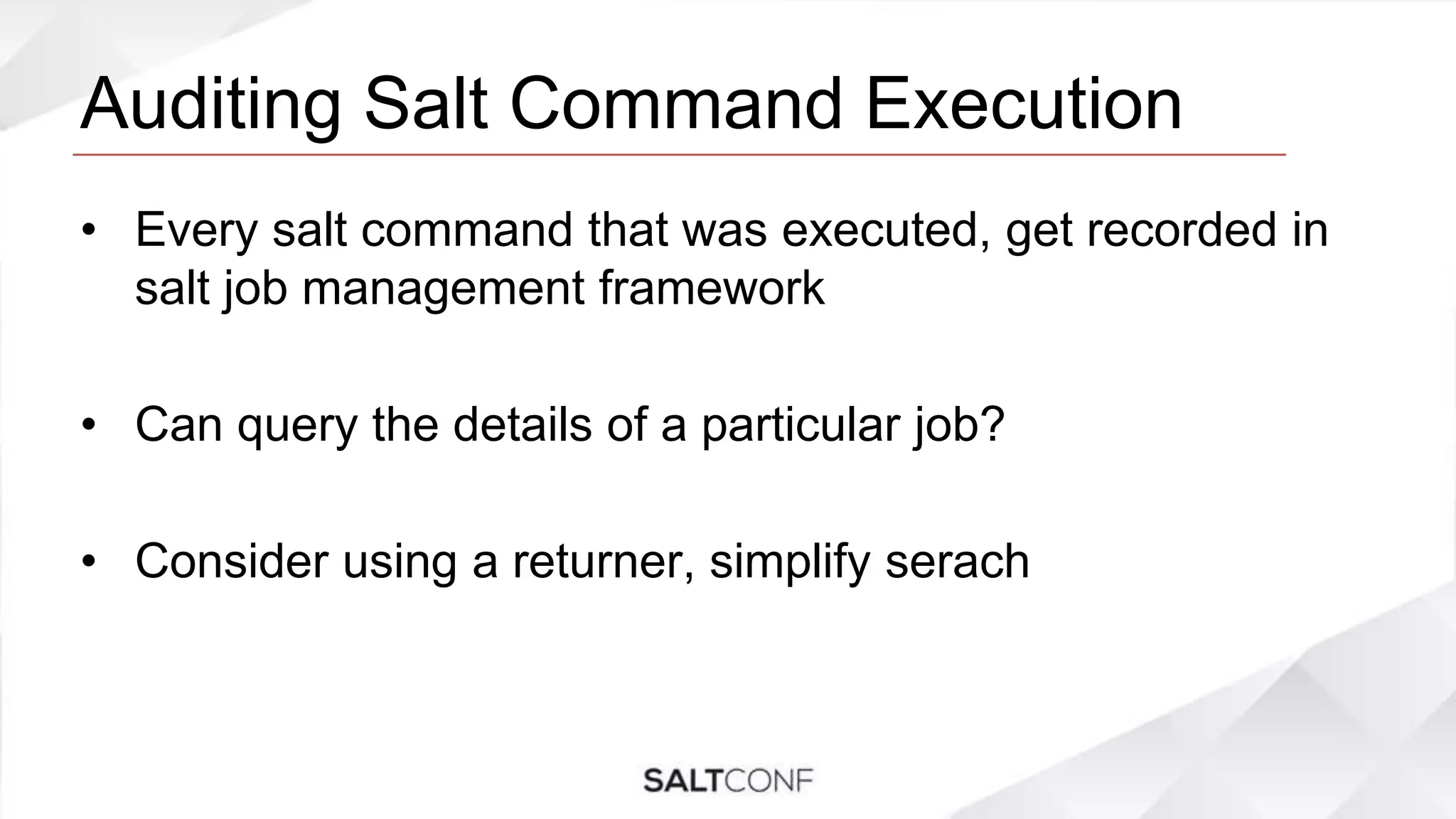 Auditing Salt Command Execution
• Every salt command that was executed, get recorded in
salt job management framework
• Can query the details of a particular job?
• Consider using a returner, simplify serach
 