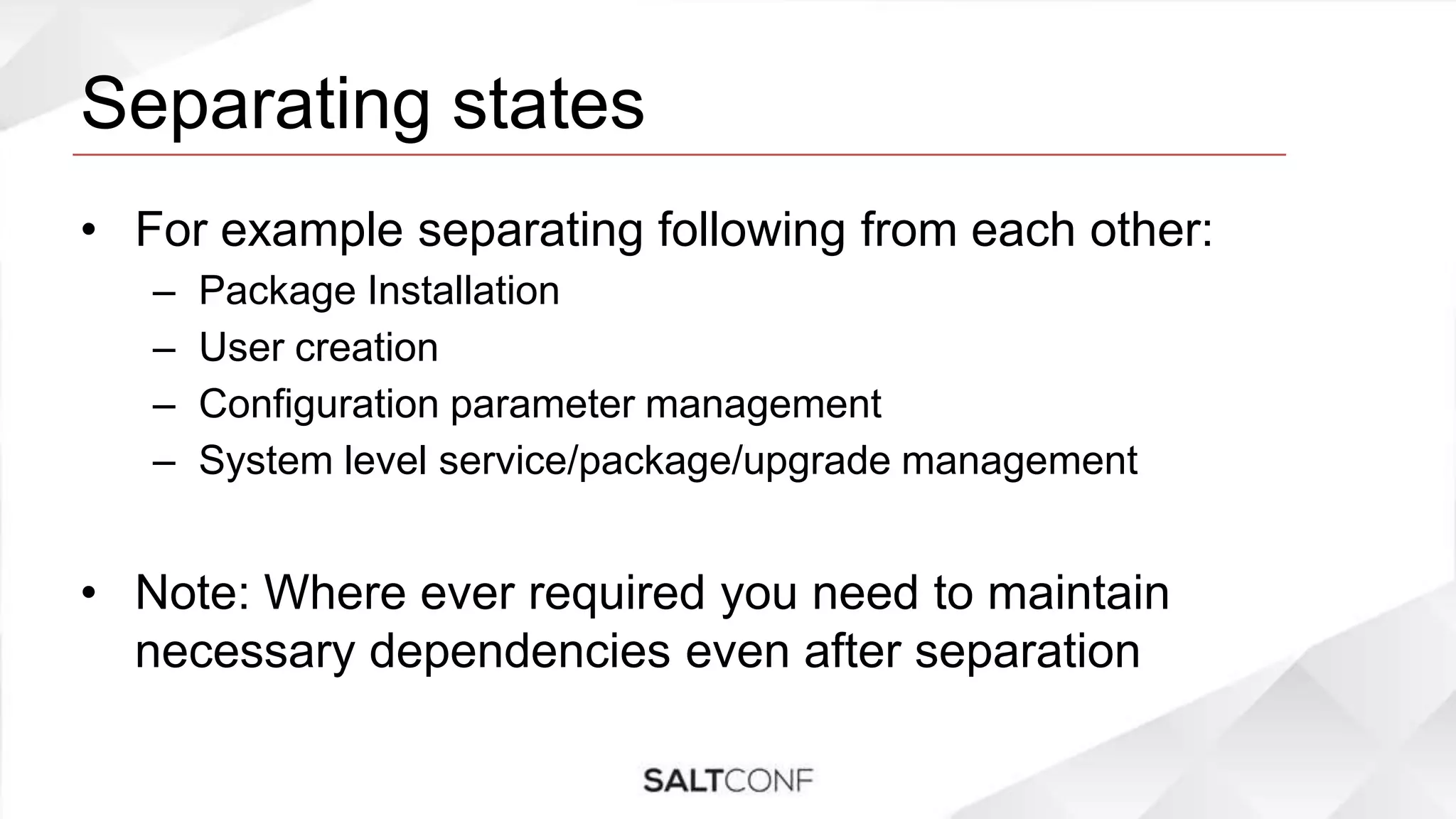 Separating states
• For example separating following from each other:
– Package Installation
– User creation
– Configuration parameter management
– System level service/package/upgrade management
• Note: Where ever required you need to maintain
necessary dependencies even after separation
 