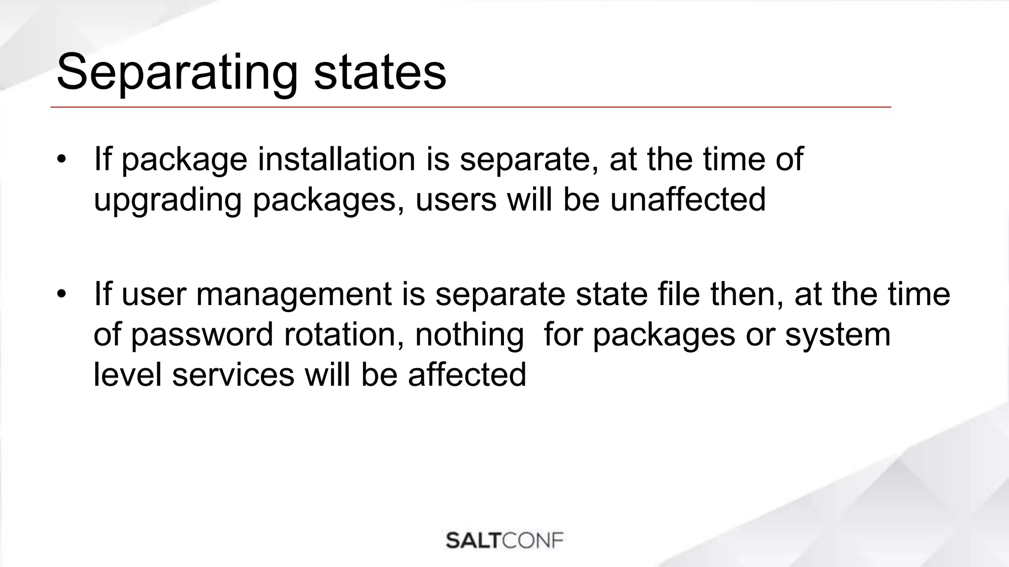 Separating states
• If package installation is separate, at the time of
upgrading packages, users will be unaffected
• If user management is separate state file then, at the time
of password rotation, nothing for packages or system
level services will be affected
 