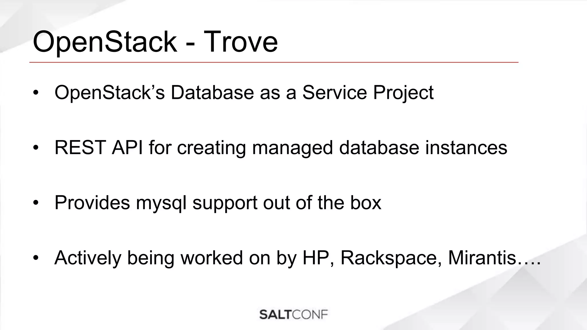 OpenStack - Trove
• OpenStack’s Database as a Service Project
• REST API for creating managed database instances
• Provides mysql support out of the box
• Actively being worked on by HP, Rackspace, Mirantis….
 