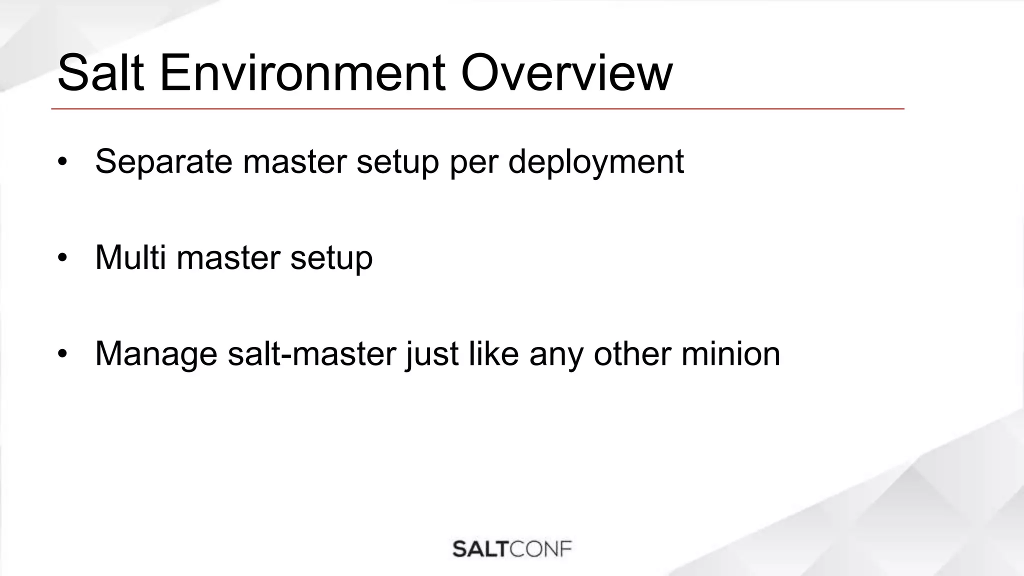 Salt Environment Overview
• Separate master setup per deployment
• Multi master setup
• Manage salt-master just like any other minion
 